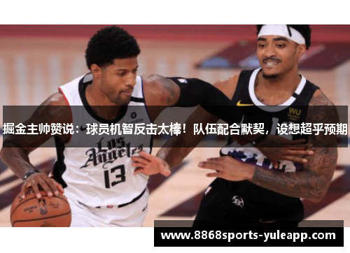 掘金主帅赞说：球员机智反击太棒！队伍配合默契，设想超乎预期