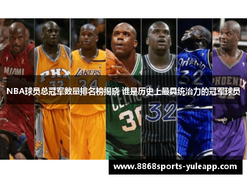 NBA球员总冠军数量排名榜揭晓 谁是历史上最具统治力的冠军球员