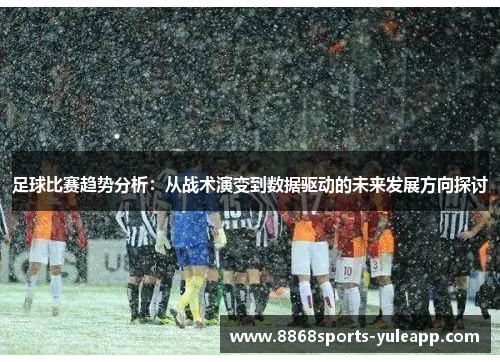 足球比赛趋势分析：从战术演变到数据驱动的未来发展方向探讨