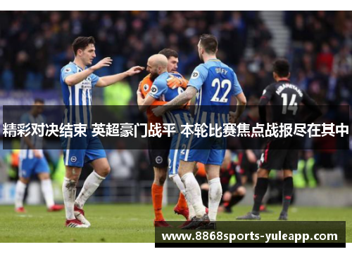 精彩对决结束 英超豪门战平 本轮比赛焦点战报尽在其中