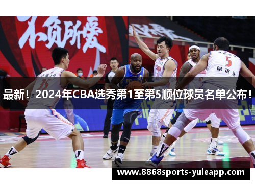最新！2024年CBA选秀第1至第5顺位球员名单公布！