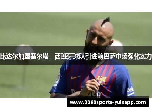比达尔加盟塞尔塔，西班牙球队引进前巴萨中场强化实力