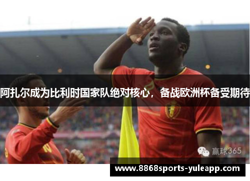 阿扎尔成为比利时国家队绝对核心，备战欧洲杯备受期待