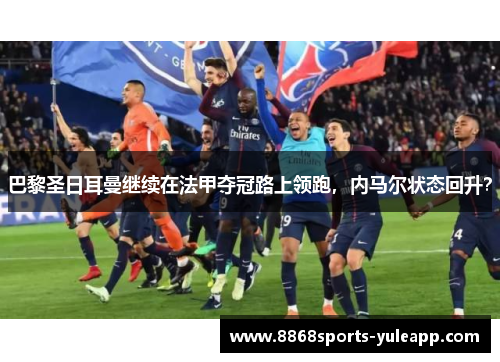 巴黎圣日耳曼继续在法甲夺冠路上领跑，内马尔状态回升？