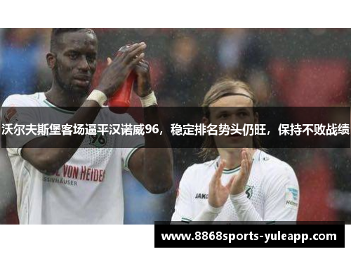 沃尔夫斯堡客场逼平汉诺威96，稳定排名势头仍旺，保持不败战绩