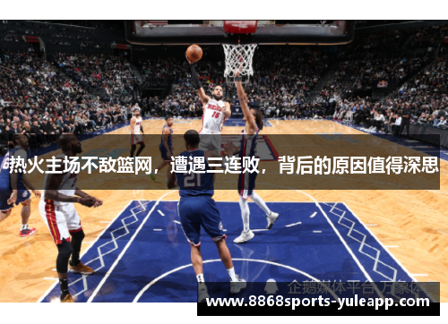 热火主场不敌篮网，遭遇三连败，背后的原因值得深思