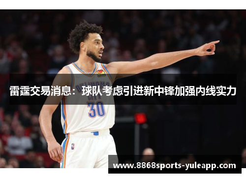 雷霆交易消息：球队考虑引进新中锋加强内线实力