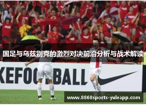 国足与乌兹别克的激烈对决前沿分析与战术解读