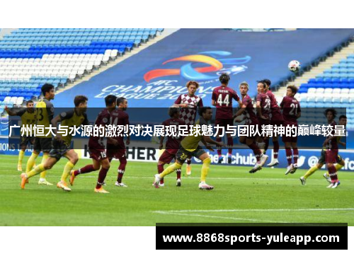 广州恒大与水源的激烈对决展现足球魅力与团队精神的巅峰较量
