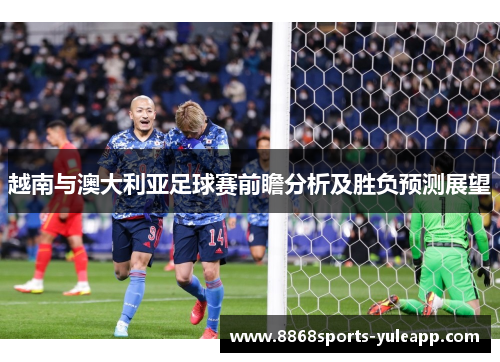 越南与澳大利亚足球赛前瞻分析及胜负预测展望